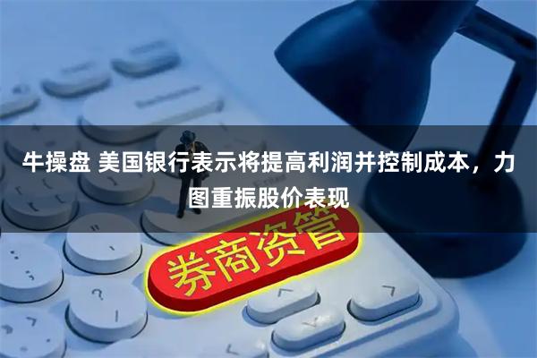 牛操盘 美国银行表示将提高利润并控制成本，力图重振股价表现