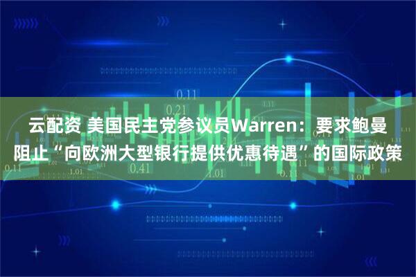 云配资 美国民主党参议员Warren：要求鲍曼阻止“向欧洲大型银行提供优惠待遇”的国际政策