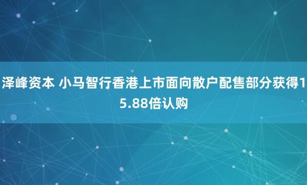 泽峰资本 小马智行香港上市面向散户配售部分获得15.88倍认购