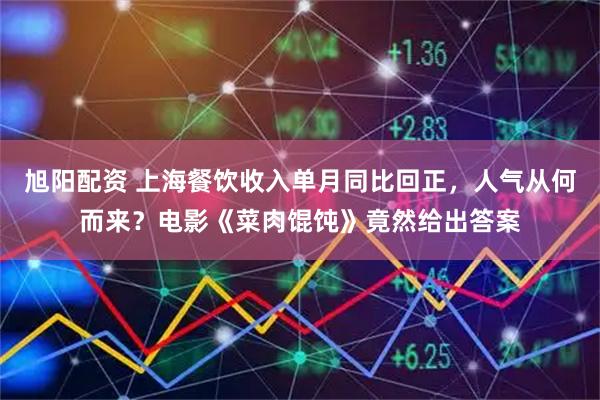 旭阳配资 上海餐饮收入单月同比回正,人气从何而来?电影《菜肉馄饨》竟然给出答案