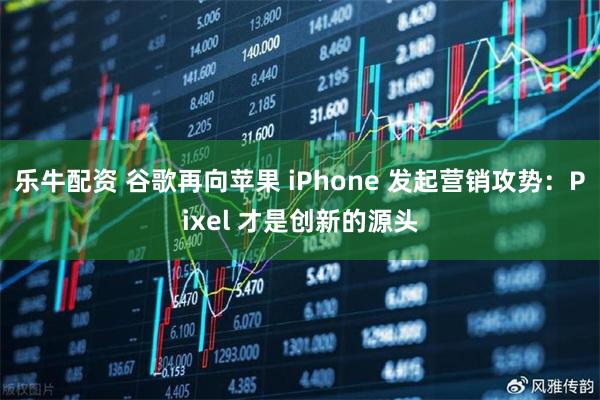 乐牛配资 谷歌再向苹果 iPhone 发起营销攻势：Pixel 才是创新的源头