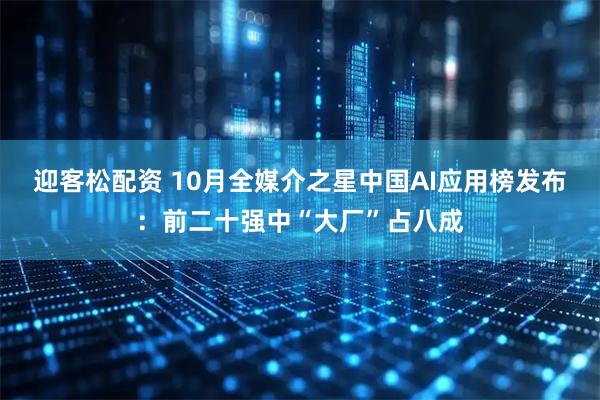 迎客松配资 10月全媒介之星中国AI应用榜发布：前二十强中“大厂”占八成