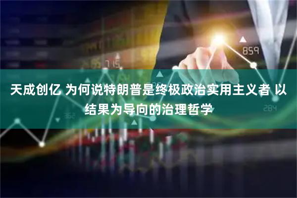天成创亿 为何说特朗普是终极政治实用主义者 以结果为导向的治理哲学