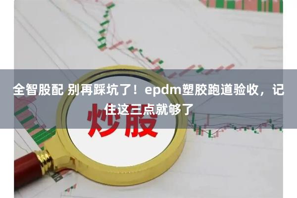全智股配 别再踩坑了！epdm塑胶跑道验收，记住这三点就够了
