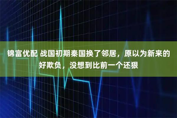 锦富优配 战国初期秦国换了邻居，原以为新来的好欺负，没想到比前一个还狠