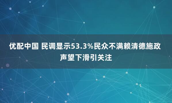 优配中国 民调显示53.3%民众不满赖清德施政 声望下滑引关注