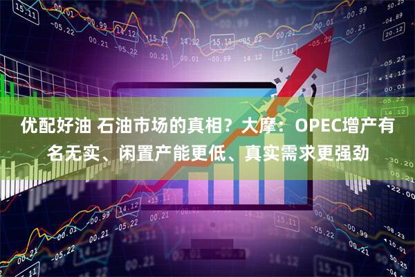 优配好油 石油市场的真相？大摩：OPEC增产有名无实、闲置产能更低、真实需求更强劲