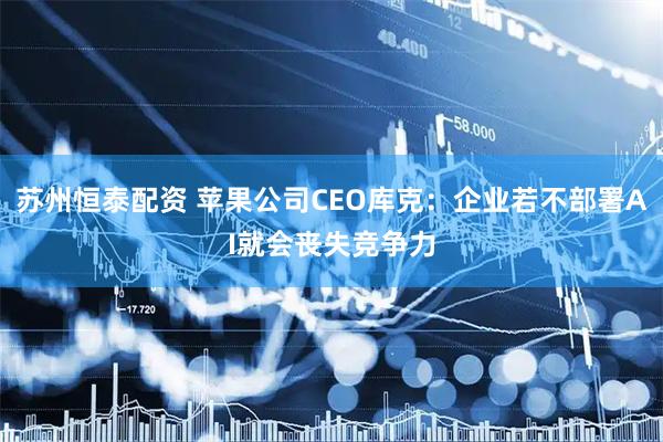苏州恒泰配资 苹果公司CEO库克：企业若不部署AI就会丧失竞争力