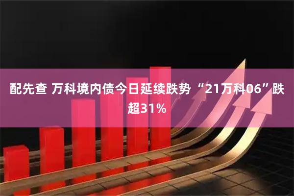 配先查 万科境内债今日延续跌势 “21万科06”跌超31%