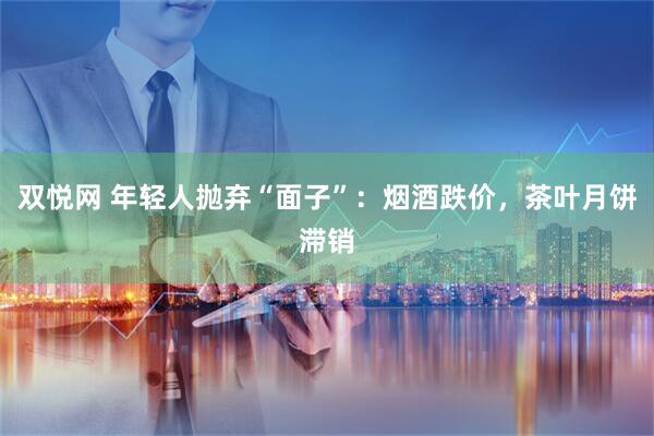 双悦网 年轻人抛弃“面子”：烟酒跌价，茶叶月饼滞销