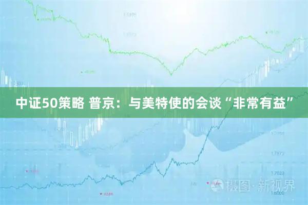 中证50策略 普京：与美特使的会谈“非常有益”