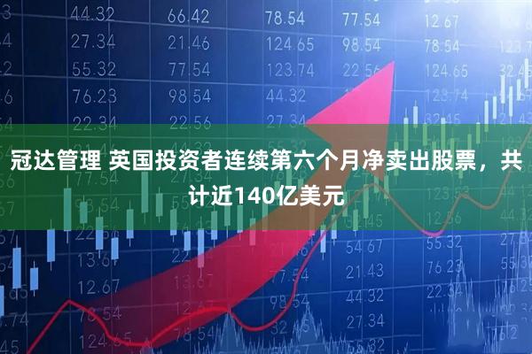 冠达管理 英国投资者连续第六个月净卖出股票，共计近140亿美元