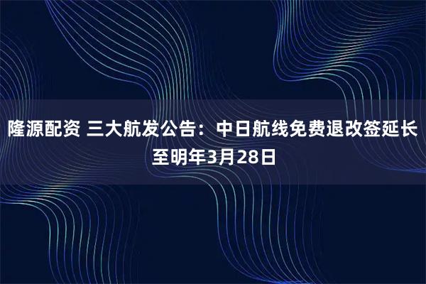 隆源配资 三大航发公告：中日航线免费退改签延长至明年3月28日