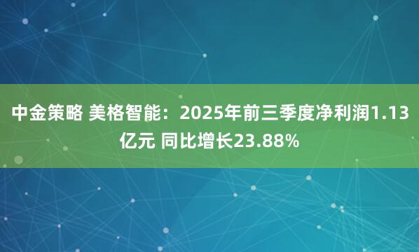 中金策略 美格智能：2025年前三季度净利润1.13亿元 同比增长23.88%