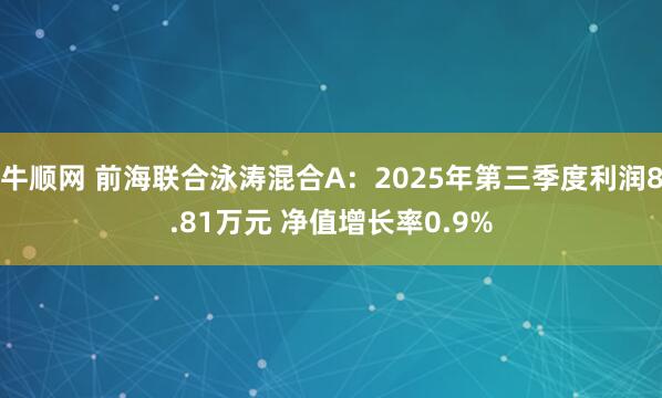 牛顺网 前海联合泳涛混合A：2025年第三季度利润8.81万元 净值增长率0.9%