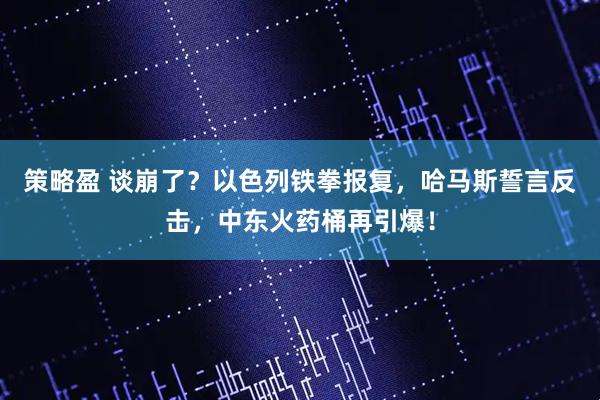 策略盈 谈崩了？以色列铁拳报复，哈马斯誓言反击，中东火药桶再引爆！
