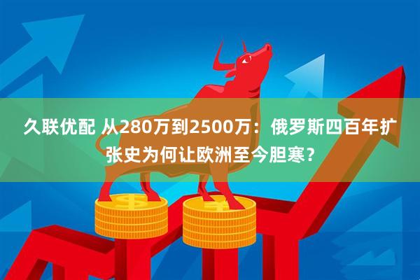 久联优配 从280万到2500万:俄罗斯四百年扩张史为何让欧洲至今胆寒?