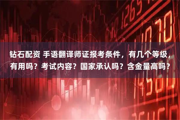 钻石配资 手语翻译师证报考条件，有几个等级，有用吗？考试内容？国家承认吗？含金量高吗？