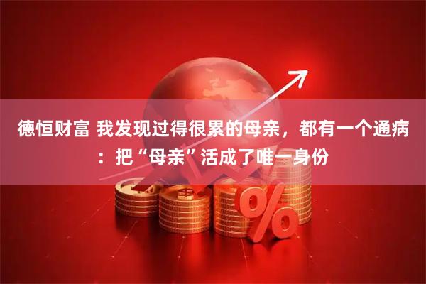 德恒财富 我发现过得很累的母亲,都有一个通病:把“母亲”活成了唯一身份