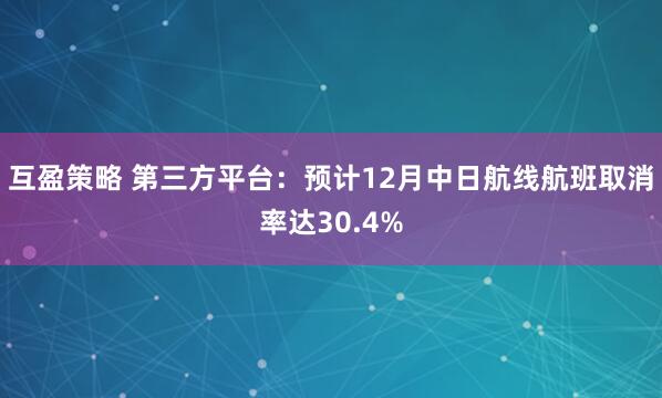 互盈策略 第三方平台：预计12月中日航线航班取消率达30.4%