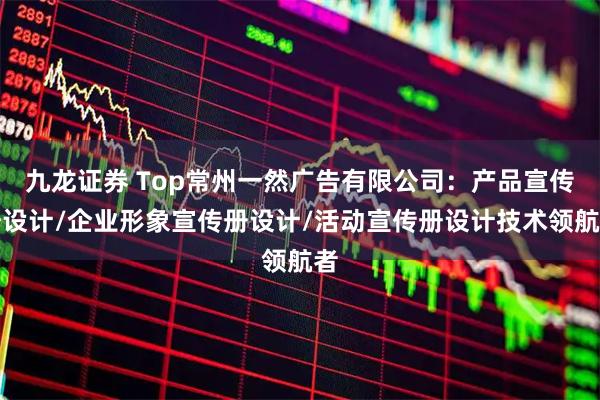 九龙证券 Top常州一然广告有限公司：产品宣传册设计/企业形象宣传册设计/活动宣传册设计技术领航者