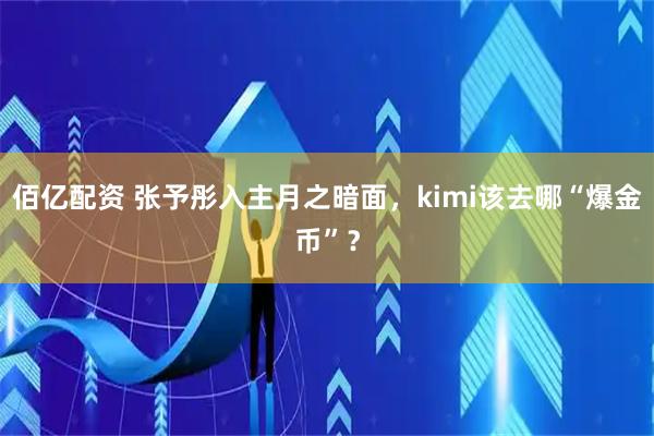 佰亿配资 张予彤入主月之暗面，kimi该去哪“爆金币”？