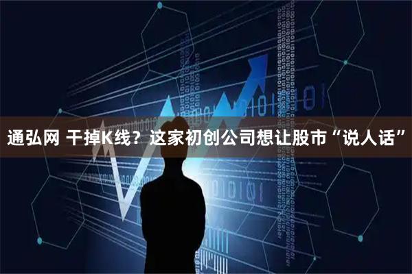 通弘网 干掉K线？这家初创公司想让股市“说人话”