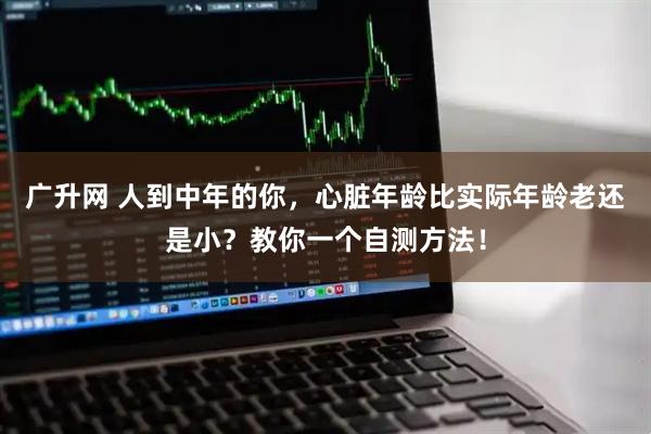 广升网 人到中年的你，心脏年龄比实际年龄老还是小？教你一个自测方法！