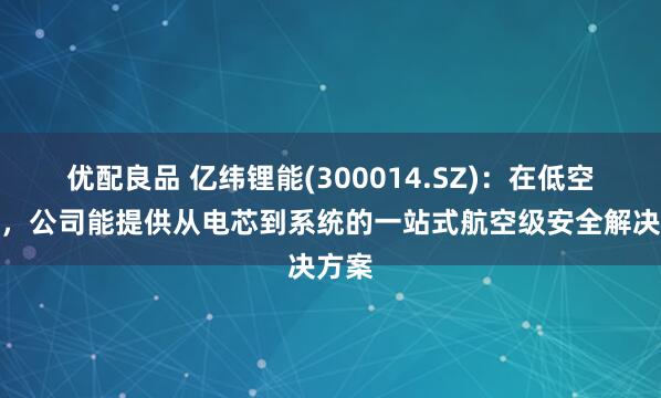 优配良品 亿纬锂能(300014.SZ)：在低空领域，公司能提供从电芯到系统的一站式航空级安全解决方案