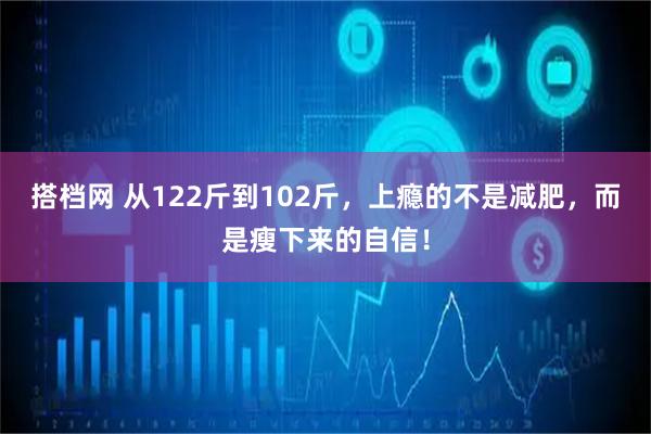 搭档网 从122斤到102斤，上瘾的不是减肥，而是瘦下来的自信！