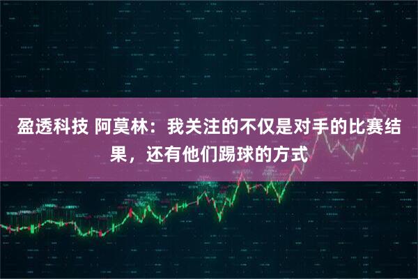 盈透科技 阿莫林：我关注的不仅是对手的比赛结果，还有他们踢球的方式