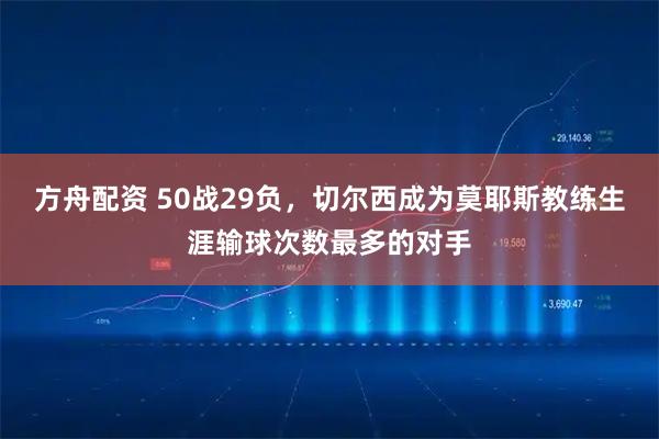 方舟配资 50战29负，切尔西成为莫耶斯教练生涯输球次数最多的对手