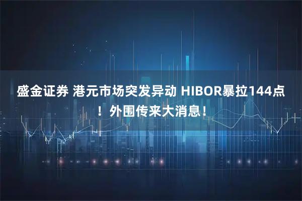 盛金证券 港元市场突发异动 HIBOR暴拉144点！外围传来大消息！
