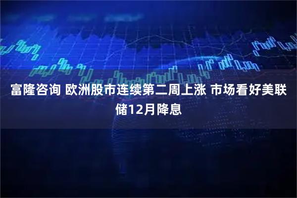 富隆咨询 欧洲股市连续第二周上涨 市场看好美联储12月降息