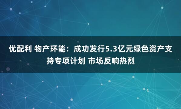 优配利 物产环能：成功发行5.3亿元绿色资产支持专项计划 市场反响热烈