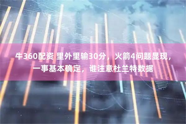 牛360配资 里外里输30分，火箭4问题显现，一事基本确定，谁注意杜兰特数据