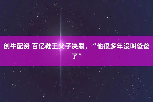 创牛配资 百亿鞋王父子决裂，“他很多年没叫爸爸了”