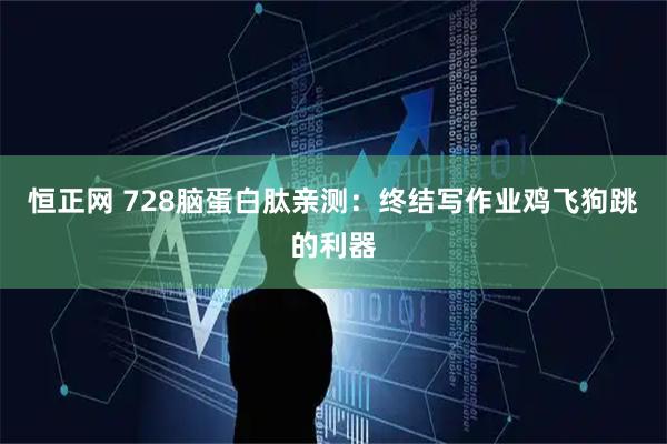 恒正网 728脑蛋白肽亲测：终结写作业鸡飞狗跳的利器