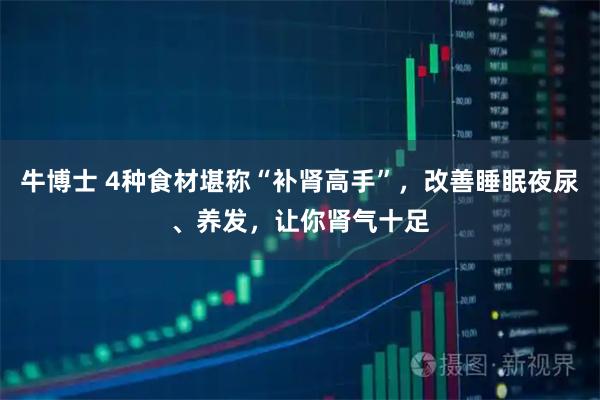 牛博士 4种食材堪称“补肾高手”,改善睡眠夜尿、养发,让你肾气十足