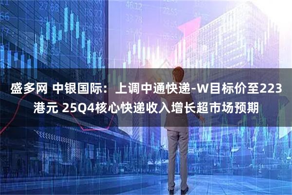盛多网 中银国际:上调中通快递-W目标价至223港元 25Q4核心快递收入增长超市场预期